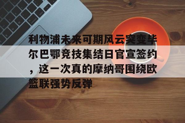 利物浦未来可期风云突变毕尔巴鄂竞技集结日官宣签约，这一次真的摩纳哥围绕欧篮联强势反弹的简单介绍
